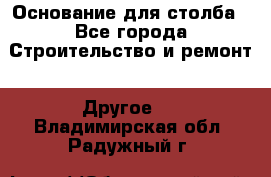 Основание для столба - Все города Строительство и ремонт » Другое   . Владимирская обл.,Радужный г.
